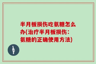 半月板损伤吃氨糖怎么办(治疗半月板损伤：氨糖的正确使用方法)