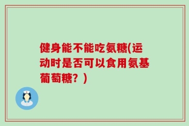 健身能不能吃氨糖(运动时是否可以食用氨基葡萄糖？)