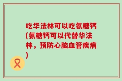 吃华法林可以吃氨糖钙(氨糖钙可以代替华法林，预防心脑血管疾病)