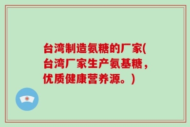 台湾制造氨糖的厂家(台湾厂家生产氨基糖，优质健康营养源。)