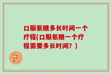 口服氨糖多长时间一个疗程(口服氨糖一个疗程需要多长时间？)