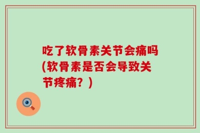 吃了软骨素关节会痛吗(软骨素是否会导致关节疼痛？)