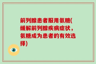 前列腺患者服用氨糖(缓解前列腺疾病症状，氨糖成为患者的有效选择)