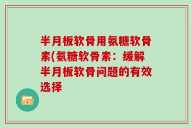 半月板软骨用氨糖软骨素(氨糖软骨素：缓解半月板软骨问题的有效选择