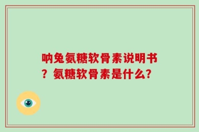 呐兔氨糖软骨素说明书？氨糖软骨素是什么？
