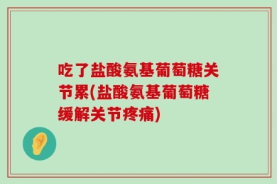 吃了盐酸氨基葡萄糖关节累(盐酸氨基葡萄糖缓解关节疼痛)