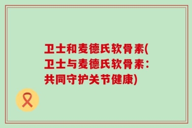 卫士和麦德氏软骨素(卫士与麦德氏软骨素：共同守护关节健康)
