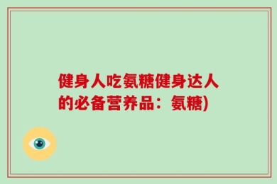 健身人吃氨糖健身达人的必备营养品：氨糖)
