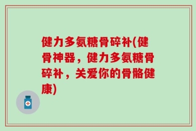 健力多氨糖骨碎补(健骨神器，健力多氨糖骨碎补，关爱你的骨骼健康)