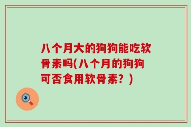 八个月大的狗狗能吃软骨素吗(八个月的狗狗可否食用软骨素？)