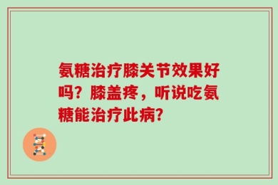氨糖治疗膝关节效果好吗？膝盖疼，听说吃氨糖能治疗此病？