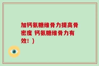 加钙氨糖维骨力提高骨密度 钙氨糖维骨力有效！)