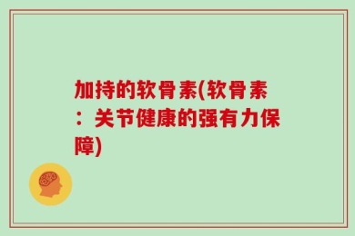 加持的软骨素(软骨素：关节健康的强有力保障)