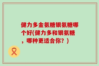 健力多金氨糖银氨糖哪个好(健力多和银氨糖，哪种更适合你？)