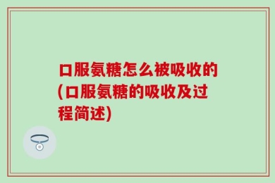 口服氨糖怎么被吸收的(口服氨糖的吸收及过程简述)