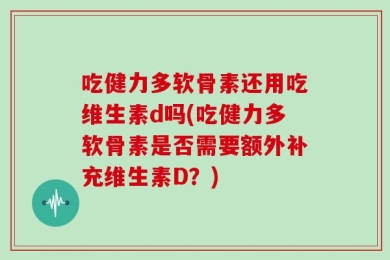 吃健力多软骨素还用吃维生素d吗(吃健力多软骨素是否需要额外补充维生素D？)