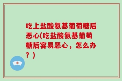 吃上盐酸氨基葡萄糖后恶心(吃盐酸氨基葡萄糖后容易恶心，怎么办？)