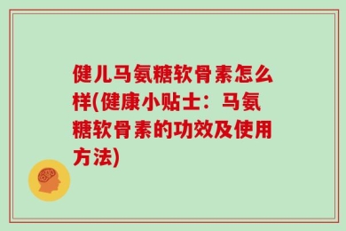 健儿马氨糖软骨素怎么样(健康小贴士：马氨糖软骨素的功效及使用方法)