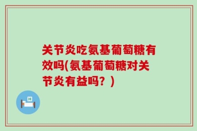 关节炎吃氨基葡萄糖有效吗(氨基葡萄糖对关节炎有益吗？)