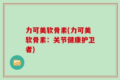 力可美软骨素(力可美软骨素：关节健康护卫者)