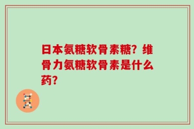 日本氨糖软骨素糖？维骨力氨糖软骨素是什么药？