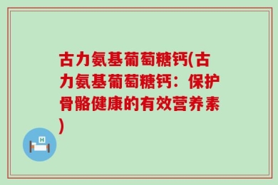 古力氨基葡萄糖钙(古力氨基葡萄糖钙：保护骨骼健康的有效营养素)