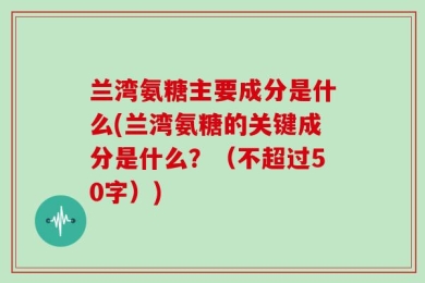 兰湾氨糖主要成分是什么(兰湾氨糖的关键成分是什么？（不超过50字）)