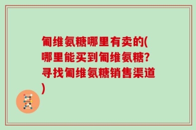 匍维氨糖哪里有卖的(哪里能买到匍维氨糖？寻找匍维氨糖销售渠道)