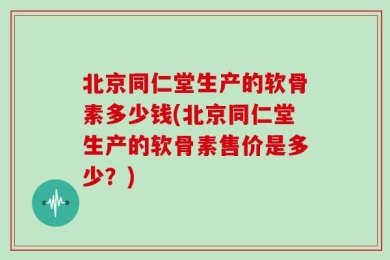 北京同仁堂生产的软骨素多少钱(北京同仁堂生产的软骨素售价是多少？)
