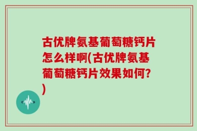 古优牌氨基葡萄糖钙片怎么样啊(古优牌氨基葡萄糖钙片效果如何？)