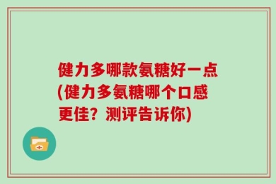 健力多哪款氨糖好一点(健力多氨糖哪个口感更佳？测评告诉你)