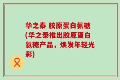 华之泰 胶原蛋白氨糖(华之泰推出胶原蛋白氨糖产品，焕发年轻光彩)