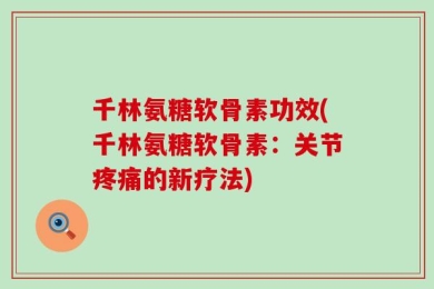千林氨糖软骨素功效(千林氨糖软骨素：关节疼痛的新疗法)