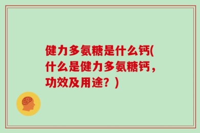 健力多氨糖是什么钙(什么是健力多氨糖钙，功效及用途？)