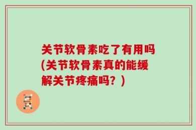关节软骨素吃了有用吗(关节软骨素真的能缓解关节疼痛吗？)