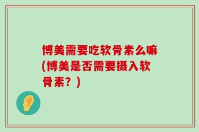 博美需要吃软骨素么嘛(博美是否需要摄入软骨素？)