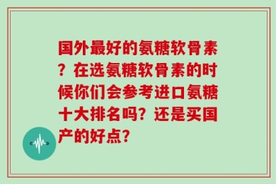 国外最好的氨糖软骨素？在选氨糖软骨素的时候你们会参考进口氨糖十大排名吗？还是买国产的好点？