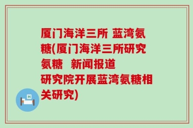 厦门海洋三所 蓝湾氨糖(厦门海洋三所研究氨糖  新闻报道  研究院开展蓝湾氨糖相关研究)