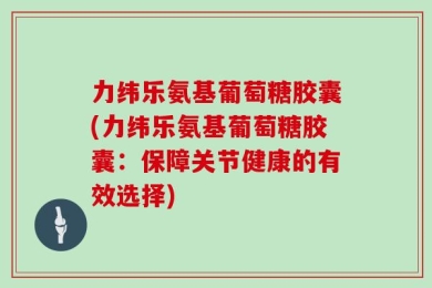 力纬乐氨基葡萄糖胶囊(力纬乐氨基葡萄糖胶囊：保障关节健康的有效选择)