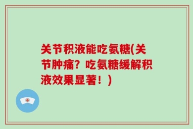 关节积液能吃氨糖(关节肿痛？吃氨糖缓解积液效果显著！)