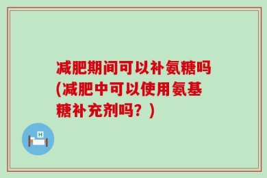 减肥期间可以补氨糖吗(减肥中可以使用氨基糖补充剂吗？)