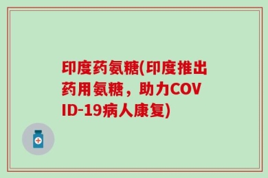 印度药氨糖(印度推出药用氨糖，助力COVID-19病人康复)