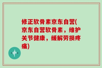 修正软骨素京东自营(京东自营软骨素，维护关节健康，缓解劳损疼痛)