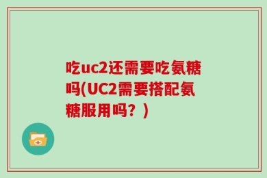 吃uc2还需要吃氨糖吗(UC2需要搭配氨糖服用吗？)