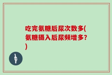 吃完氨糖后尿次数多(氨糖摄入后尿频增多？)
