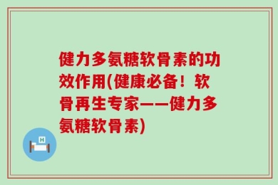 健力多氨糖软骨素的功效作用(健康必备！软骨再生专家——健力多氨糖软骨素)