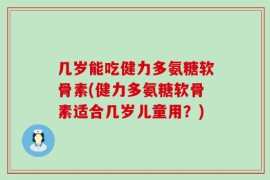 几岁能吃健力多氨糖软骨素(健力多氨糖软骨素适合几岁儿童用？)