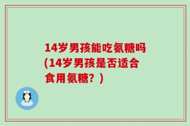 14岁男孩能吃氨糖吗(14岁男孩是否适合食用氨糖？)