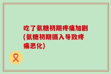 吃了氨糖初期疼痛加剧(氨糖初期摄入导致疼痛恶化)