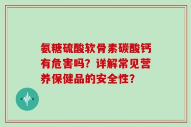 氨糖硫酸软骨素碳酸钙有危害吗？详解常见营养保健品的安全性？